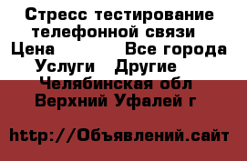 Стресс-тестирование телефонной связи › Цена ­ 1 000 - Все города Услуги » Другие   . Челябинская обл.,Верхний Уфалей г.